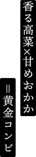 香る高菜×甘めおかか=黄金コンビ