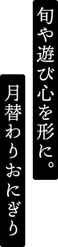 旬や遊び心を形に。月替わりおにぎり