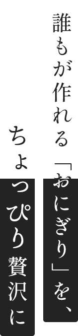 誰もが作れる「おにぎり」を、ちょっぴり贅沢に